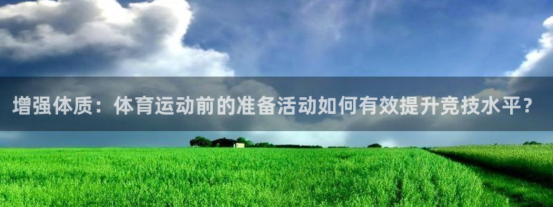 欧亿体育官方正版app新能源：增强体质：体育运动前的