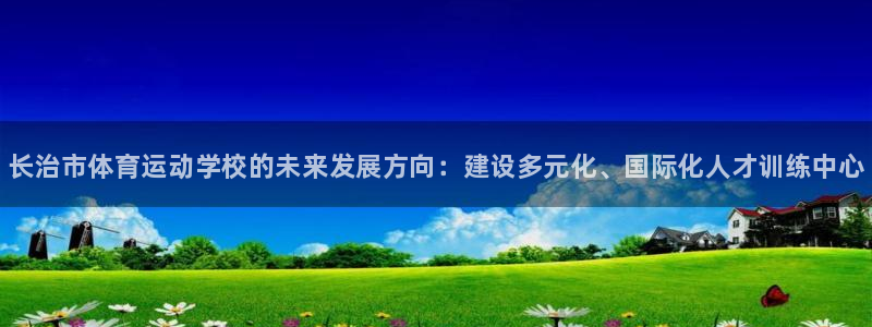 oety欧亿体育官网下载开户：长治市体育运动学校的未