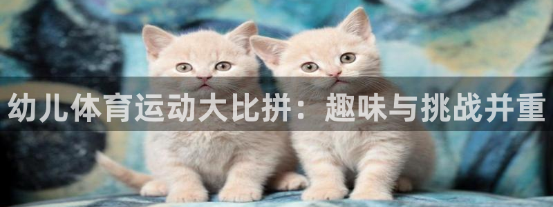 欧亿体育官方正版app娱乐平台：幼儿体育运动大比拼：