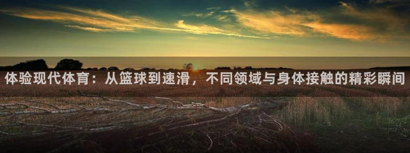 oety欧亿体育官网下载平台APP：体验现代体育：从