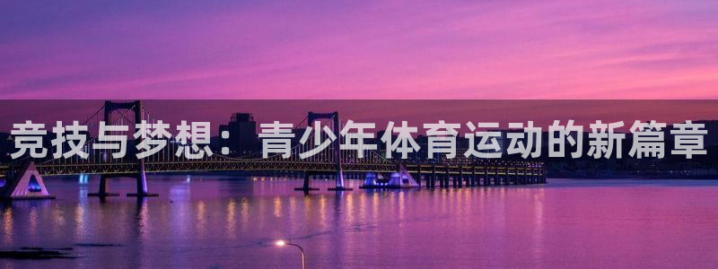 欧亿体育官方正版app集团官网首页:竞技与梦想:青少年体育运