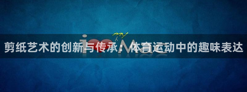 oety欧亿体育官网下载平台注册流程视频：剪纸艺术的创新与传