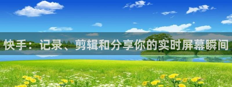 搜球体育直播app：快手：记录、剪辑和分享你的实时屏幕瞬间