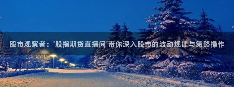 搜球吧手机直播nba直播：股市观察者：\'股指期货直播间\'带你深入股市的波动规律与策略操作