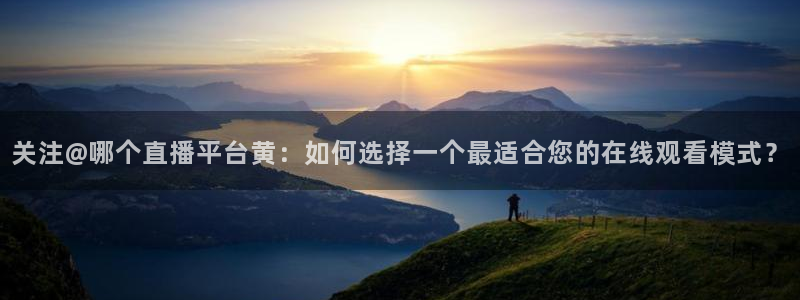 搜球吧手机直播nba直播：关注@哪个直播平台黄：如何选择一个最适合您的在线观看模式？