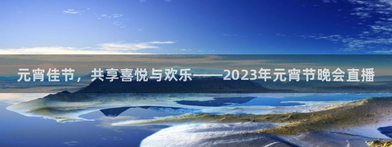 nba直播搜球吧：元宵佳节，共享喜悦与欢乐——2023年元宵节晚会直播